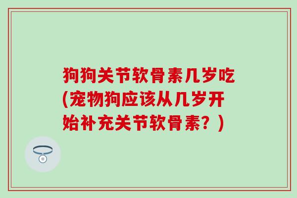 狗狗关节软骨素几岁吃(宠物狗应该从几岁开始补充关节软骨素?)-第1张图片-氨糖科普网 狗狗关节软骨素几岁吃(宠物狗应该从几岁开始补充关节软骨素?)-第1张图片-氨糖科普网