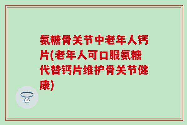 氨糖骨关节中老年人钙片(老年人可口服氨糖代替钙片维护骨关节健康)-第1张图片-氨糖科普网 氨糖骨关节中老年人钙片(老年人可口服氨糖代替钙片维护骨关节健康)-第1张图片-氨糖科普网