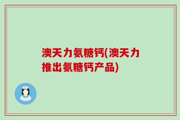 澳天力氨糖钙(澳天力推出氨糖钙产品)-第1张图片-氨糖科普网