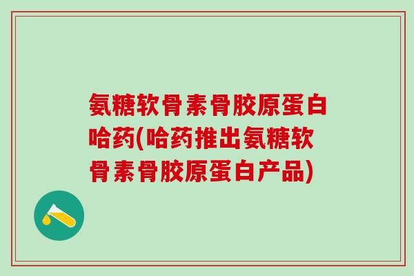 氨糖软骨素骨胶原蛋白哈药(哈药推出氨糖软骨素骨胶原蛋白产品)-第1张图片-氨糖科普网 氨糖软骨素骨胶原蛋白哈药(哈药推出氨糖软骨素骨胶原蛋白产品)-第1张图片-氨糖科普网