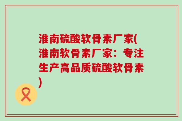 淮南硫酸软骨素厂家(淮南软骨素厂家:专注生产高品质硫酸软骨素)-第1张图片-氨糖科普网 淮南硫酸软骨素厂家(淮南软骨素厂家:专注生产高品质硫酸软骨素)-第1张图片-氨糖科普网