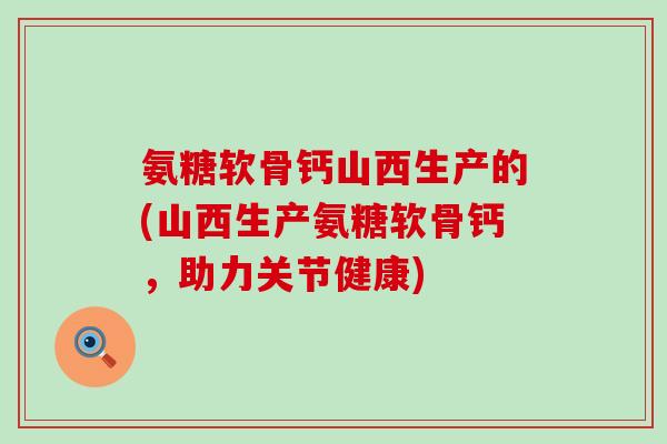 氨糖软骨钙山西生产的(山西生产氨糖软骨钙，助力关节健康)-第1张图片-氨糖科普网