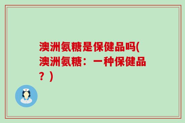 澳洲氨糖是保健品吗(澳洲氨糖:一种保健品?)-第1张图片-氨糖科普网 澳洲氨糖是保健品吗(澳洲氨糖:一种保健品?)-第1张图片-氨糖科普网