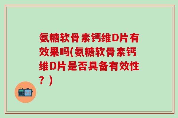 氨糖软骨素钙维D片有效果吗(氨糖软骨素钙维D片是否具备有效性?)-第1张图片-氨糖科普网 氨糖软骨素钙维D片有效果吗(氨糖软骨素钙维D片是否具备有效性?)-第1张图片-氨糖科普网