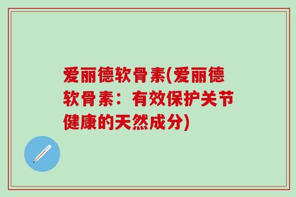 爱丽德软骨素(爱丽德软骨素:有效保护关节健康的天然成分)-第1张图片-氨糖科普网 爱丽德软骨素(爱丽德软骨素:有效保护关节健康的天然成分)-第1张图片-氨糖科普网