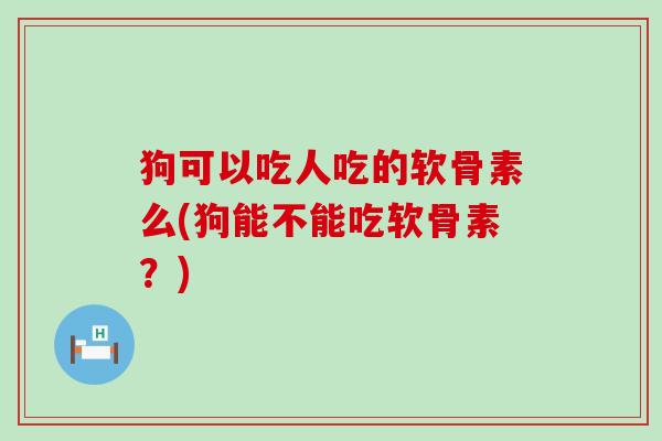狗可以吃人吃的软骨素么(狗能不能吃软骨素?)-第1张图片-氨糖科普网 狗可以吃人吃的软骨素么(狗能不能吃软骨素?)-第1张图片-氨糖科普网