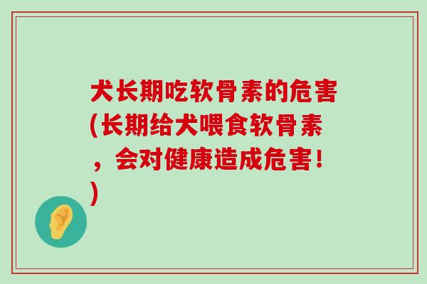 犬长期吃软骨素的危害(长期给犬喂食软骨素,会对健康造成危害!)-第1张图片-氨糖科普网 犬长期吃软骨素的危害(长期给犬喂食软骨素,会对健康造成危害!)-第1张图片-氨糖科普网