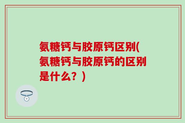 氨糖钙与胶原钙区别(氨糖钙与胶原钙的区别是什么?)-第1张图片-氨糖科普网 氨糖钙与胶原钙区别(氨糖钙与胶原钙的区别是什么?)-第1张图片-氨糖科普网