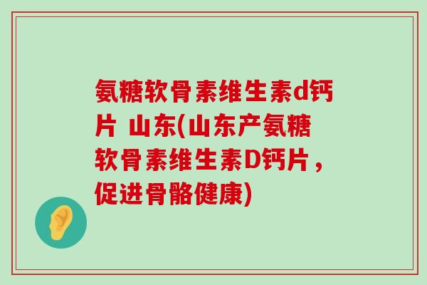 氨糖软骨素维生素d钙片 山东(山东产氨糖软骨素维生素D钙片，促进骨骼健康)-第1张图片-氨糖科普网