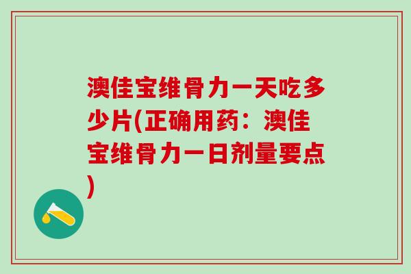 澳佳宝维骨力一天吃多少片(正确用药:澳佳宝维骨力一日剂量要点)-第1张图片-氨糖科普网 澳佳宝维骨力一天吃多少片(正确用药:澳佳宝维骨力一日剂量要点)-第1张图片-氨糖科普网