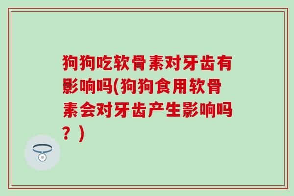 狗狗吃软骨素对牙齿有影响吗(狗狗食用软骨素会对牙齿产生影响吗?)-第1张图片-氨糖科普网 狗狗吃软骨素对牙齿有影响吗(狗狗食用软骨素会对牙齿产生影响吗?)-第1张图片-氨糖科普网