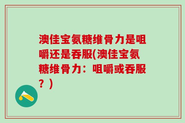 澳佳宝氨糖维骨力是咀嚼还是吞服(澳佳宝氨糖维骨力:咀嚼或吞服?)-第1张图片-氨糖科普网 澳佳宝氨糖维骨力是咀嚼还是吞服(澳佳宝氨糖维骨力:咀嚼或吞服?)-第1张图片-氨糖科普网