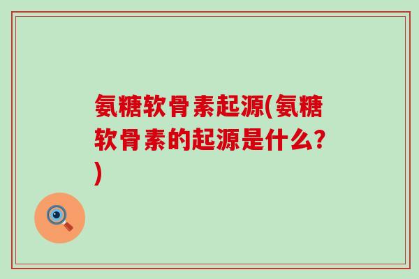 氨糖软骨素起源(氨糖软骨素的起源是什么?)-第1张图片-氨糖科普网 氨糖软骨素起源(氨糖软骨素的起源是什么?)-第1张图片-氨糖科普网
