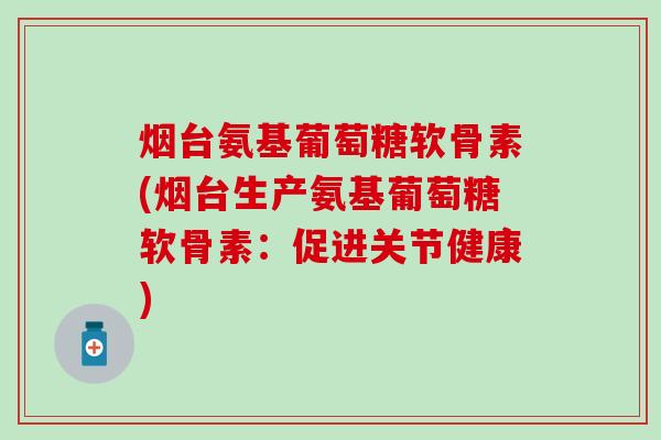 烟台氨基葡萄糖软骨素(烟台生产氨基葡萄糖软骨素:促进关节健康)-第1张图片-氨糖科普网 烟台氨基葡萄糖软骨素(烟台生产氨基葡萄糖软骨素:促进关节健康)-第1张图片-氨糖科普网