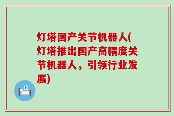 灯塔国产关节机器人(灯塔推出国产高精度关节机器人，引领行业发展)-第1张图片-氨糖科普网