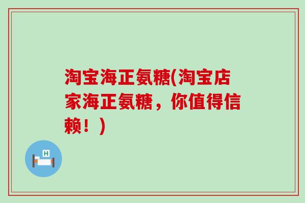 淘宝海正氨糖(淘宝店家海正氨糖,你值得信赖!)-第1张图片-氨糖科普网 淘宝海正氨糖(淘宝店家海正氨糖,你值得信赖!)-第1张图片-氨糖科普网