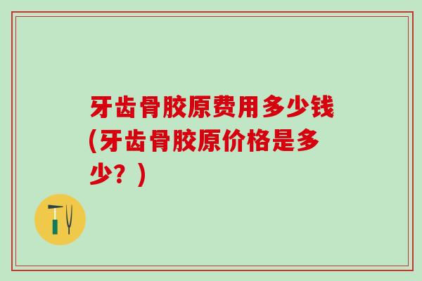 牙齿骨胶原费用多少钱(牙齿骨胶原价格是多少？)-第1张图片-氨糖科普网