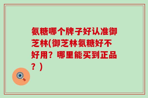 氨糖哪个牌子好认准御芝林(御芝林氨糖好不好用?哪里能买到正品?)-第1张图片-氨糖科普网 氨糖哪个牌子好认准御芝林(御芝林氨糖好不好用?哪里能买到正品?)-第1张图片-氨糖科普网