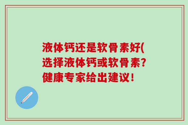 液体钙还是软骨素好(选择液体钙或软骨素?健康专家给出建议!-第1张图片-氨糖科普网 液体钙还是软骨素好(选择液体钙或软骨素?健康专家给出建议!-第1张图片-氨糖科普网