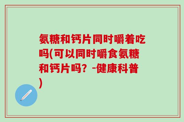 氨糖和钙片同时嚼着吃吗(可以同时嚼食氨糖和钙片吗？-健康科普)-第1张图片-氨糖科普网