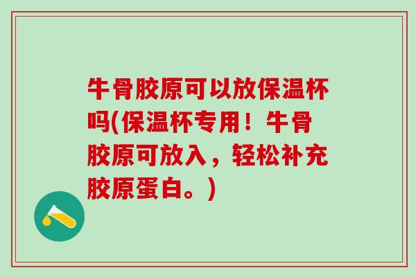 牛骨胶原可以放保温杯吗(保温杯专用!牛骨胶原可放入,轻松补充胶原蛋白。)-第1张图片-氨糖科普网 牛骨胶原可以放保温杯吗(保温杯专用!牛骨胶原可放入,轻松补充胶原蛋白。)-第1张图片-氨糖科普网