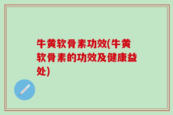 牛黄软骨素功效(牛黄软骨素的功效及健康益处)-第1张图片-氨糖科普网 牛黄软骨素功效(牛黄软骨素的功效及健康益处)-第1张图片-氨糖科普网