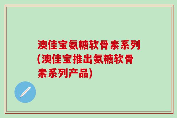 澳佳宝氨糖软骨素系列(澳佳宝推出氨糖软骨素系列产品)-第1张图片-氨糖科普网 澳佳宝氨糖软骨素系列(澳佳宝推出氨糖软骨素系列产品)-第1张图片-氨糖科普网