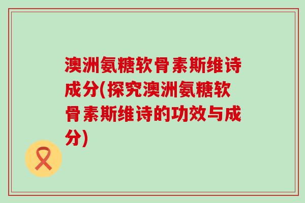 澳洲氨糖软骨素斯维诗成分(探究澳洲氨糖软骨素斯维诗的功效与成分)-第1张图片-氨糖科普网 澳洲氨糖软骨素斯维诗成分(探究澳洲氨糖软骨素斯维诗的功效与成分)-第1张图片-氨糖科普网
