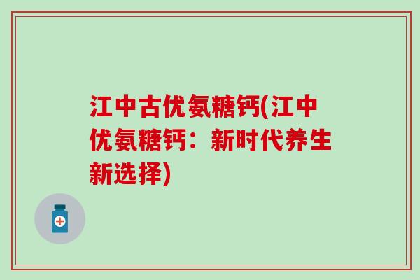 江中古优氨糖钙(江中优氨糖钙:新时代养生新选择)-第1张图片-氨糖科普网 江中古优氨糖钙(江中优氨糖钙:新时代养生新选择)-第1张图片-氨糖科普网