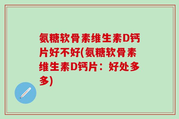 氨糖软骨素维生素D钙片好不好(氨糖软骨素维生素D钙片:好处多多)-第1张图片-氨糖科普网 氨糖软骨素维生素D钙片好不好(氨糖软骨素维生素D钙片:好处多多)-第1张图片-氨糖科普网