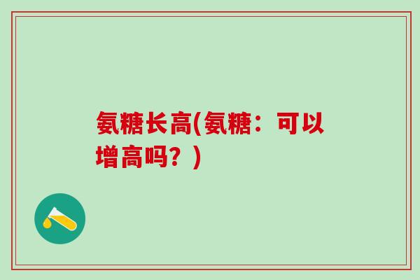 氨糖长高(氨糖:可以增高吗?)-第1张图片-氨糖科普网 氨糖长高(氨糖:可以增高吗?)-第1张图片-氨糖科普网