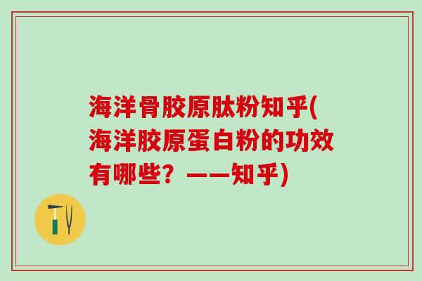 海洋骨胶原肽粉知乎(海洋胶原蛋白粉的功效有哪些?——知乎)-第1张图片-氨糖科普网 海洋骨胶原肽粉知乎(海洋胶原蛋白粉的功效有哪些?——知乎)-第1张图片-氨糖科普网