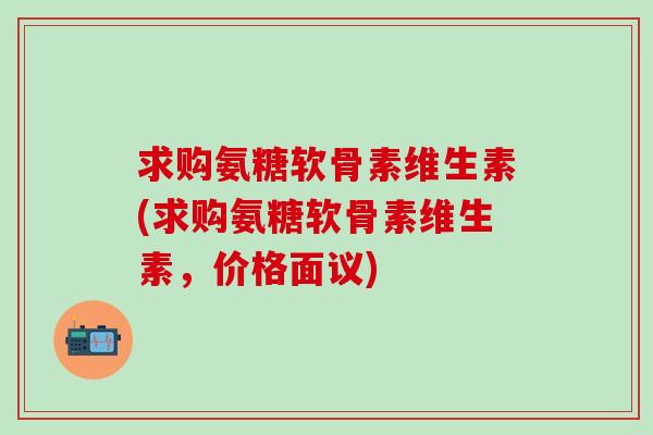 求购氨糖软骨素维生素(求购氨糖软骨素维生素,价格面议)-第1张图片-氨糖科普网 求购氨糖软骨素维生素(求购氨糖软骨素维生素,价格面议)-第1张图片-氨糖科普网