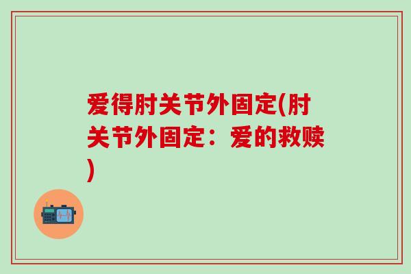 爱得肘关节外固定(肘关节外固定：爱的救赎)-第1张图片-氨糖科普网