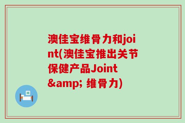澳佳宝维骨力和joint(澳佳宝推出关节保健产品Joint & 维骨力)-第1张图片-氨糖科普网 澳佳宝维骨力和joint(澳佳宝推出关节保健产品Joint & 维骨力)-第1张图片-氨糖科普网