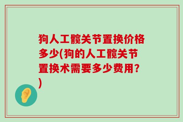 狗人工髋关节置换价格多少(狗的人工髋关节置换术需要多少费用?)-第1张图片-氨糖科普网 狗人工髋关节置换价格多少(狗的人工髋关节置换术需要多少费用?)-第1张图片-氨糖科普网