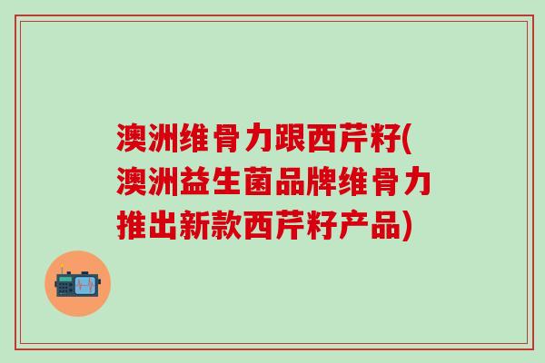 澳洲维骨力跟西芹籽(澳洲益生菌品牌维骨力推出新款西芹籽产品)-第1张图片-氨糖科普网