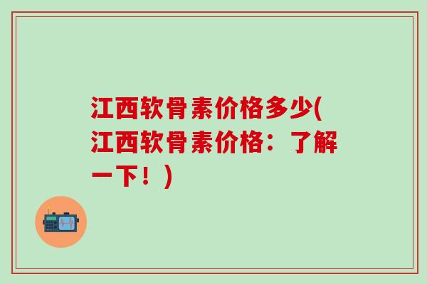 江西软骨素价格多少(江西软骨素价格：了解一下！)-第1张图片-氨糖科普网