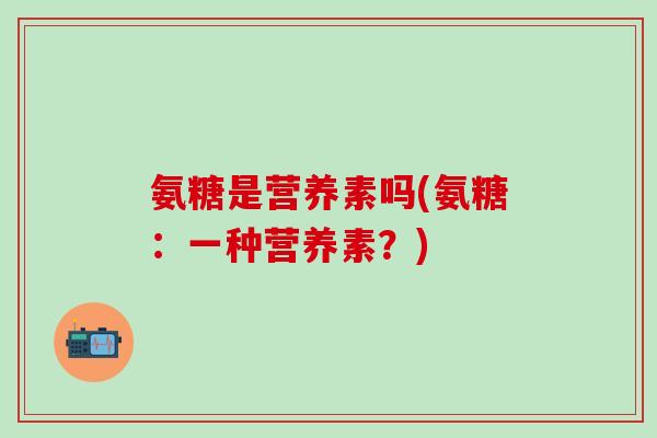 氨糖是营养素吗(氨糖:一种营养素?)-第1张图片-氨糖科普网 氨糖是营养素吗(氨糖:一种营养素?)-第1张图片-氨糖科普网