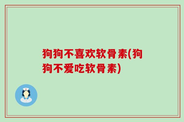 狗狗不喜欢软骨素(狗狗不爱吃软骨素)-第1张图片-氨糖科普网 狗狗不喜欢软骨素(狗狗不爱吃软骨素)-第1张图片-氨糖科普网