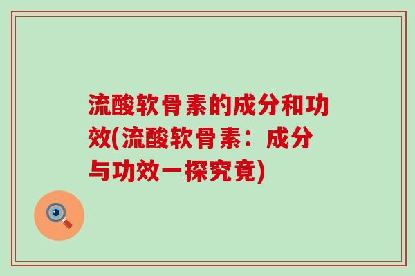 流酸软骨素的成分和功效(流酸软骨素：成分与功效一探究竟)-第1张图片-氨糖科普网