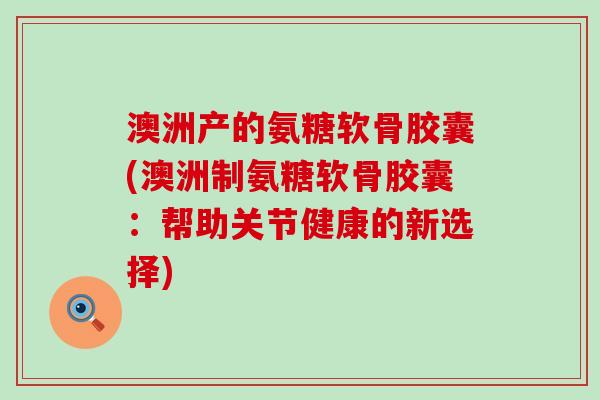 澳洲产的氨糖软骨胶囊(澳洲制氨糖软骨胶囊:帮助关节健康的新选择)-第1张图片-氨糖科普网 澳洲产的氨糖软骨胶囊(澳洲制氨糖软骨胶囊:帮助关节健康的新选择)-第1张图片-氨糖科普网