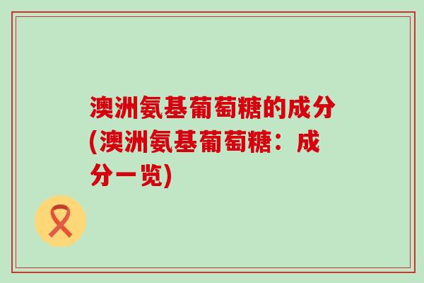 澳洲氨基葡萄糖的成分(澳洲氨基葡萄糖:成分一览)-第1张图片-氨糖科普网 澳洲氨基葡萄糖的成分(澳洲氨基葡萄糖:成分一览)-第1张图片-氨糖科普网