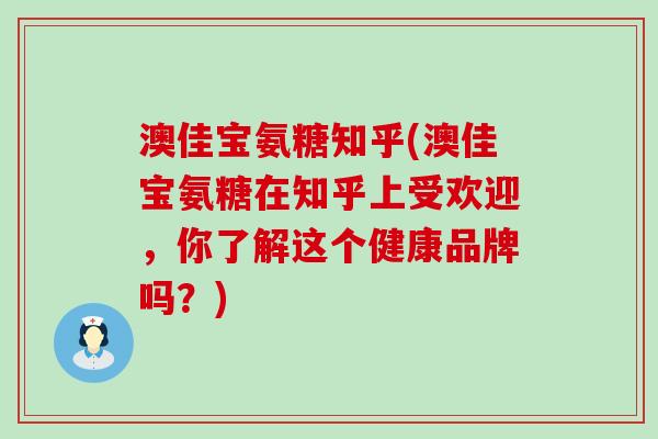 澳佳宝氨糖知乎(澳佳宝氨糖在知乎上受欢迎，你了解这个健康品牌吗？)-第1张图片-氨糖科普网