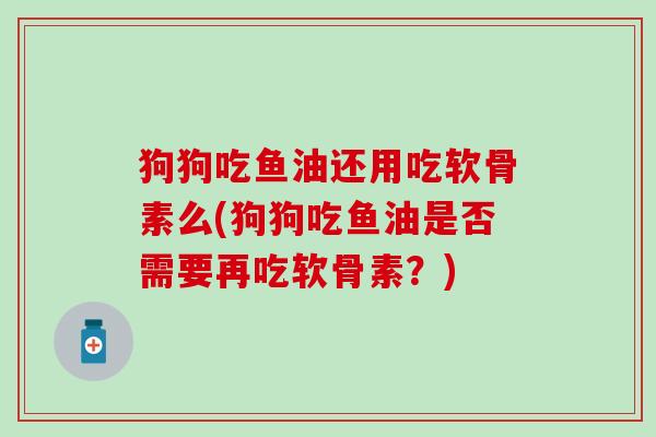 狗狗吃鱼油还用吃软骨素么(狗狗吃鱼油是否需要再吃软骨素?)-第1张图片-氨糖科普网 狗狗吃鱼油还用吃软骨素么(狗狗吃鱼油是否需要再吃软骨素?)-第1张图片-氨糖科普网