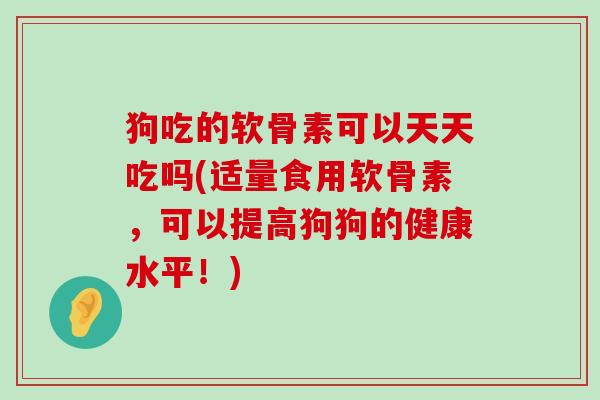 狗吃的软骨素可以天天吃吗(适量食用软骨素,可以提高狗狗的健康水平!)-第1张图片-氨糖科普网 狗吃的软骨素可以天天吃吗(适量食用软骨素,可以提高狗狗的健康水平!)-第1张图片-氨糖科普网