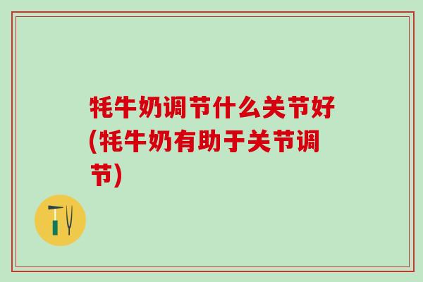 牦牛奶调节什么关节好(牦牛奶有助于关节调节)-第1张图片-氨糖科普网 牦牛奶调节什么关节好(牦牛奶有助于关节调节)-第1张图片-氨糖科普网