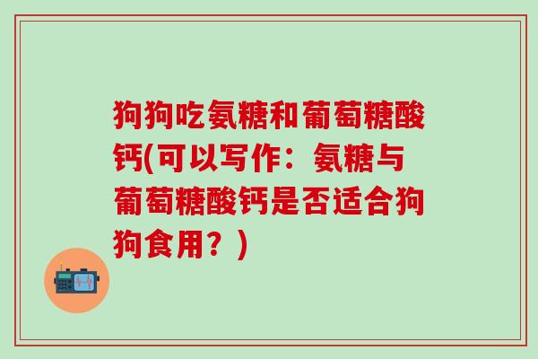 狗狗吃氨糖和葡萄糖酸钙(可以写作:氨糖与葡萄糖酸钙是否适合狗狗食用?)-第1张图片-氨糖科普网 狗狗吃氨糖和葡萄糖酸钙(可以写作:氨糖与葡萄糖酸钙是否适合狗狗食用?)-第1张图片-氨糖科普网