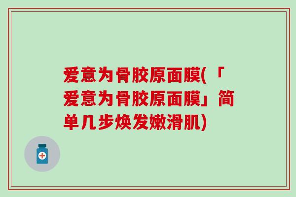 爱意为骨胶原面膜(「爱意为骨胶原面膜」简单几步焕发嫩滑肌)-第1张图片-氨糖科普网 爱意为骨胶原面膜(「爱意为骨胶原面膜」简单几步焕发嫩滑肌)-第1张图片-氨糖科普网