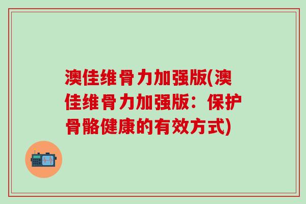 澳佳维骨力加强版(澳佳维骨力加强版:保护骨骼健康的有效方式)-第1张图片-氨糖科普网 澳佳维骨力加强版(澳佳维骨力加强版:保护骨骼健康的有效方式)-第1张图片-氨糖科普网